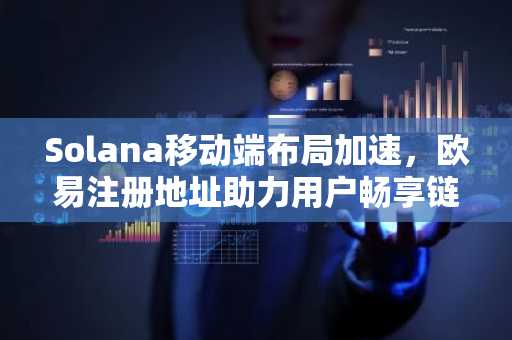 Solana移动端布局加速，欧易注册地址助力用户畅享链上生态