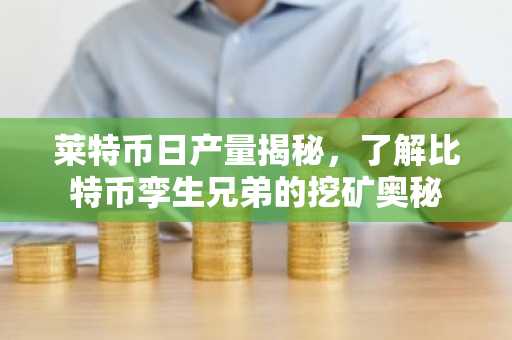 莱特币日产量揭秘，了解比特币孪生兄弟的挖矿奥秘