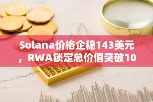 Solana价格企稳143美元，RWA锁定总价值突破10亿大关——即将迎来爆发？