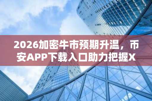 2026加密牛市预期升温，币安APP下载入口助力把握XRP/狗狗币行情