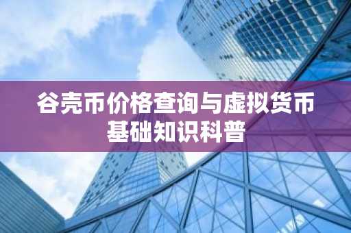 谷壳币价格查询与虚拟货币基础知识科普