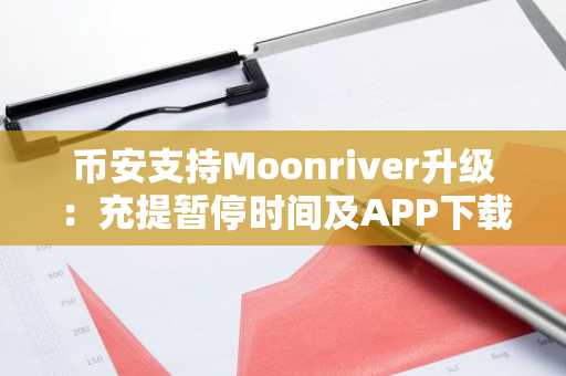 币安支持Moonriver升级：充提暂停时间及APP下载入口更新