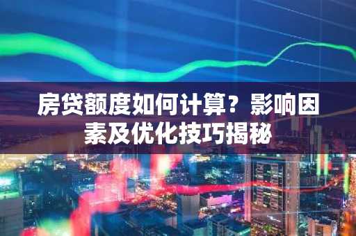 房贷额度如何计算？影响因素及优化技巧揭秘