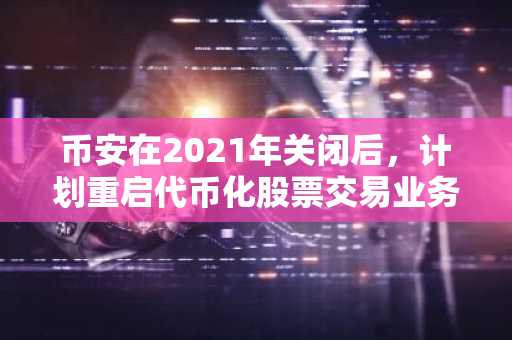 币安在2021年关闭后，计划重启代币化股票交易业务。