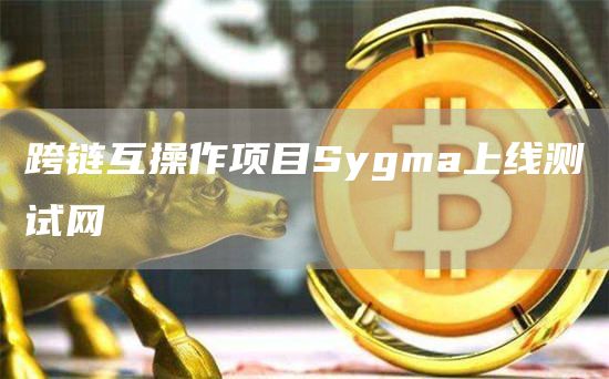 跨链互操作项目Sygma上线测试网