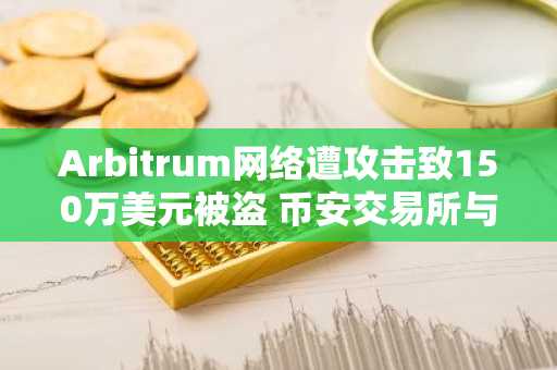 Arbitrum网络遭攻击致150万美元被盗 币安交易所与欧易交易所入口推荐