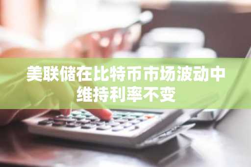 美联储在比特币市场波动中维持利率不变