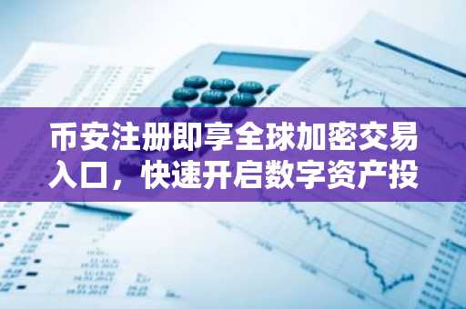 币安注册即享全球加密交易入口，快速开启数字资产投资