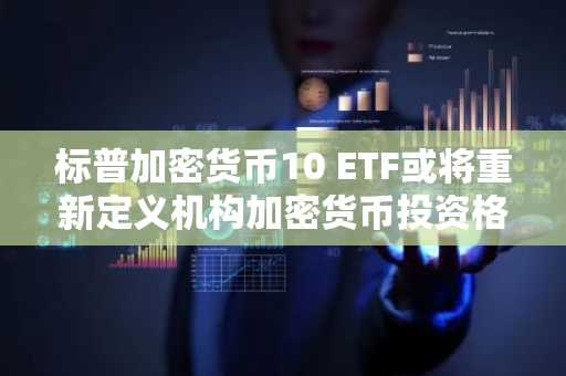 标普加密货币10 ETF或将重新定义机构加密货币投资格局