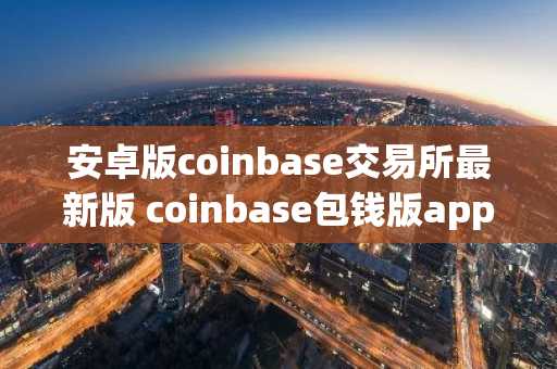 安卓版coinbase交易所最新版 coinbase包钱版app官网