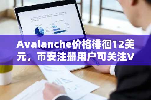 Avalanche价格徘徊12美元，币安注册用户可关注VAVX基金上线机遇