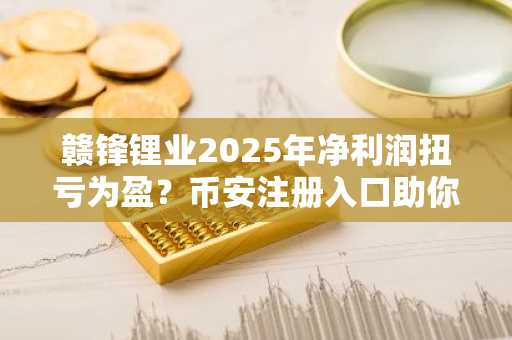 赣锋锂业2025年净利润扭亏为盈？币安注册入口助你把握资产波动机遇