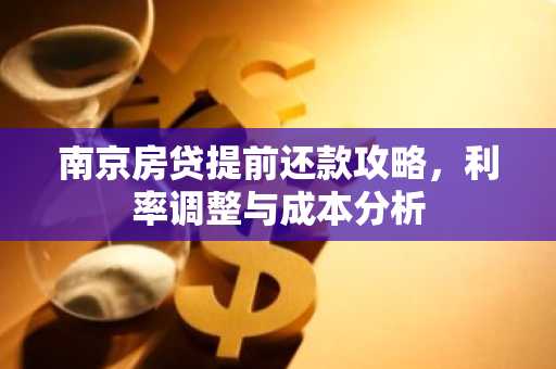 南京房贷提前还款攻略，利率调整与成本分析