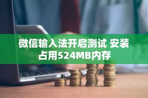 微信输入法开启测试 安装占用524MB内存