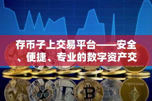存币子上交易平台——安全、便捷、专业的数字资产交易体验