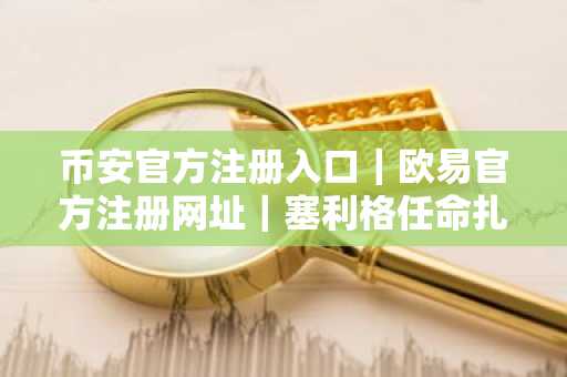 币安官方注册入口｜欧易官方注册网址｜塞利格任命扎伊迪掌舵CFTC，监管新政将重塑市场趋势