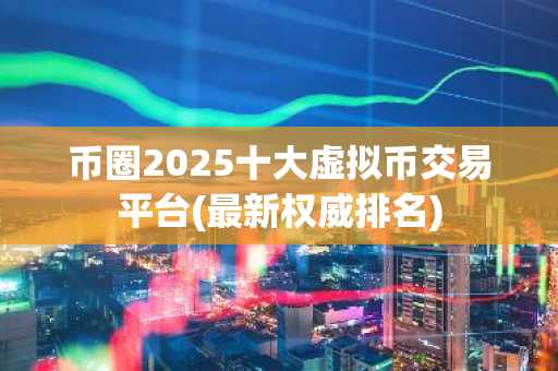 币圈2025十大虚拟币交易平台(最新权威排名)