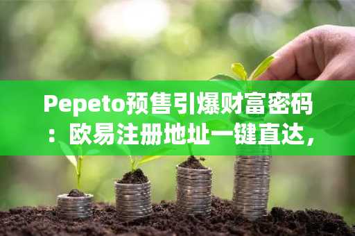Pepeto预售引爆财富密码：欧易注册地址一键直达，抢占早期入场先机