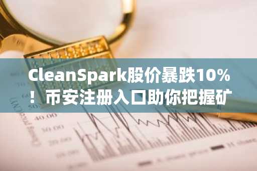 CleanSpark股价暴跌10%！币安注册入口助你把握矿企波动机会
