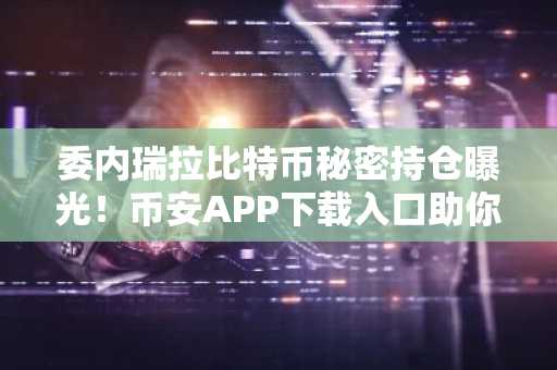 委内瑞拉比特币秘密持仓曝光！币安APP下载入口助你把握10万美金看涨信号