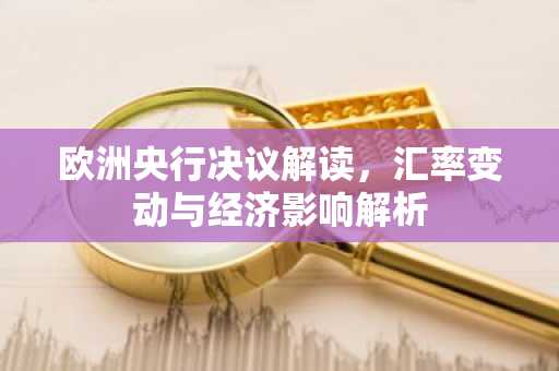 欧洲央行决议解读，汇率变动与经济影响解析