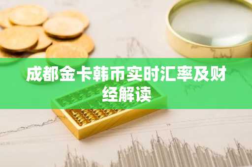 成都金卡韩币实时汇率及财经解读