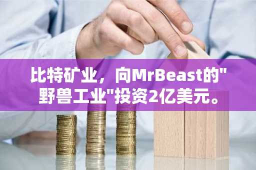比特矿业，向MrBeast的"野兽工业"投资2亿美元。