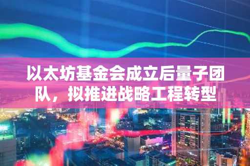 以太坊基金会成立后量子团队，拟推进战略工程转型