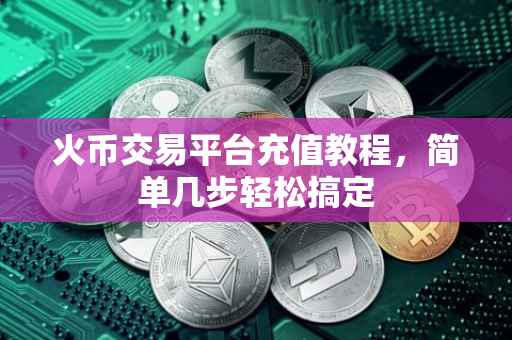 火币交易平台充值教程，简单几步轻松搞定