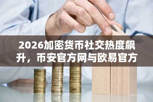 2026加密货币社交热度飙升，币安官方网与欧易官方网成注册热门入口