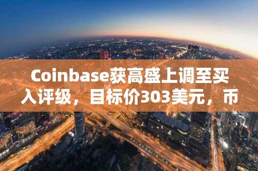 Coinbase获高盛上调至买入评级，目标价303美元，币安交易所注册入口同步推荐