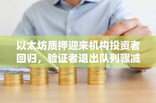 以太坊质押迎来机构投资者回归，验证者退出队列骤减