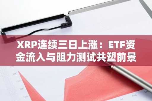 XRP连续三日上涨：ETF资金流入与阻力测试共塑前景