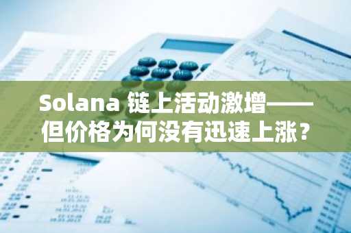 Solana 链上活动激增——但价格为何没有迅速上涨？