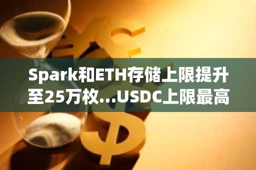 Spark和ETH存储上限提升至25万枚…USDC上限最高达100亿美元
