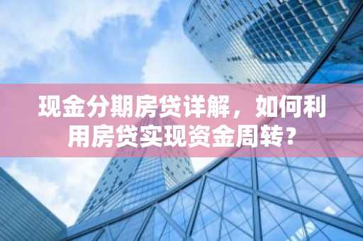 现金分期房贷详解，如何利用房贷实现资金周转？