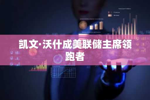 凯文·沃什成美联储主席领跑者