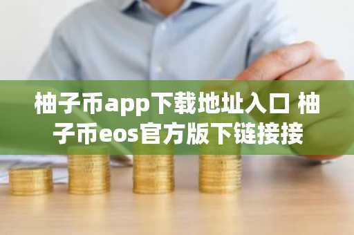 柚子币app下载地址入口 柚子币eos官方版下链接接