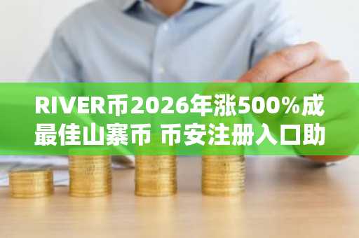 RIVER币2026年涨500%成最佳山寨币 币安注册入口助你把握行情