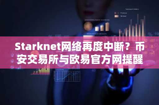 Starknet网络再度中断？币安交易所与欧易官方网提醒用户关注安全交易入口