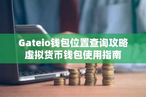 Gateio钱包位置查询攻略虚拟货币钱包使用指南