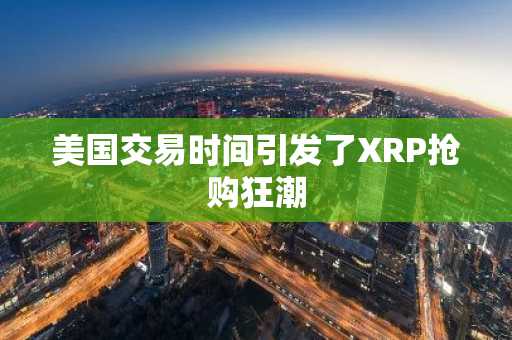美国交易时间引发了XRP抢购狂潮