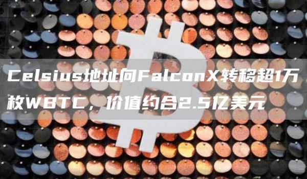 Celsius地址向Falcon转移超1万枚WBTC，价值约合2.5亿美元