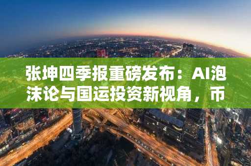 张坤四季报重磅发布：AI泡沫论与国运投资新视角，币安注册入口速览