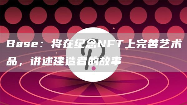 Base：将在纪念NFT上完善艺术品，讲述建造者的故事