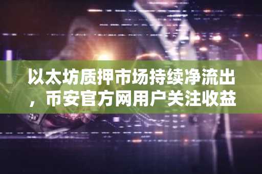 以太坊质押市场持续净流出，币安官方网用户关注收益率与安全入口