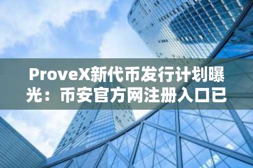 ProveX新代币发行计划曝光：币安官方网注册入口已开放，欧易OKX支持APP下载